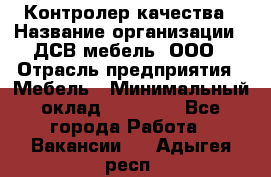 Контролер качества › Название организации ­ ДСВ мебель, ООО › Отрасль предприятия ­ Мебель › Минимальный оклад ­ 16 500 - Все города Работа » Вакансии   . Адыгея респ.